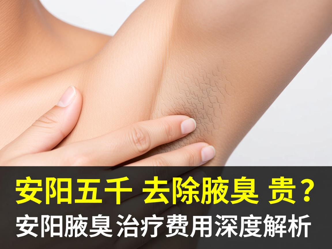 安阳五千去除腋臭贵吗？安阳腋臭治疗费用深度解析