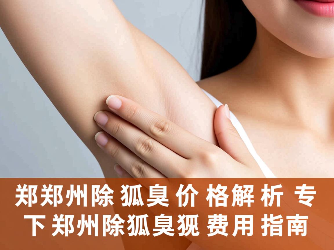 郑州除狐臭价格解析,专业视角下的郑州除狐臭费用指南 郑州除狐臭价格解析,专业视角下的郑州除狐臭费用指南