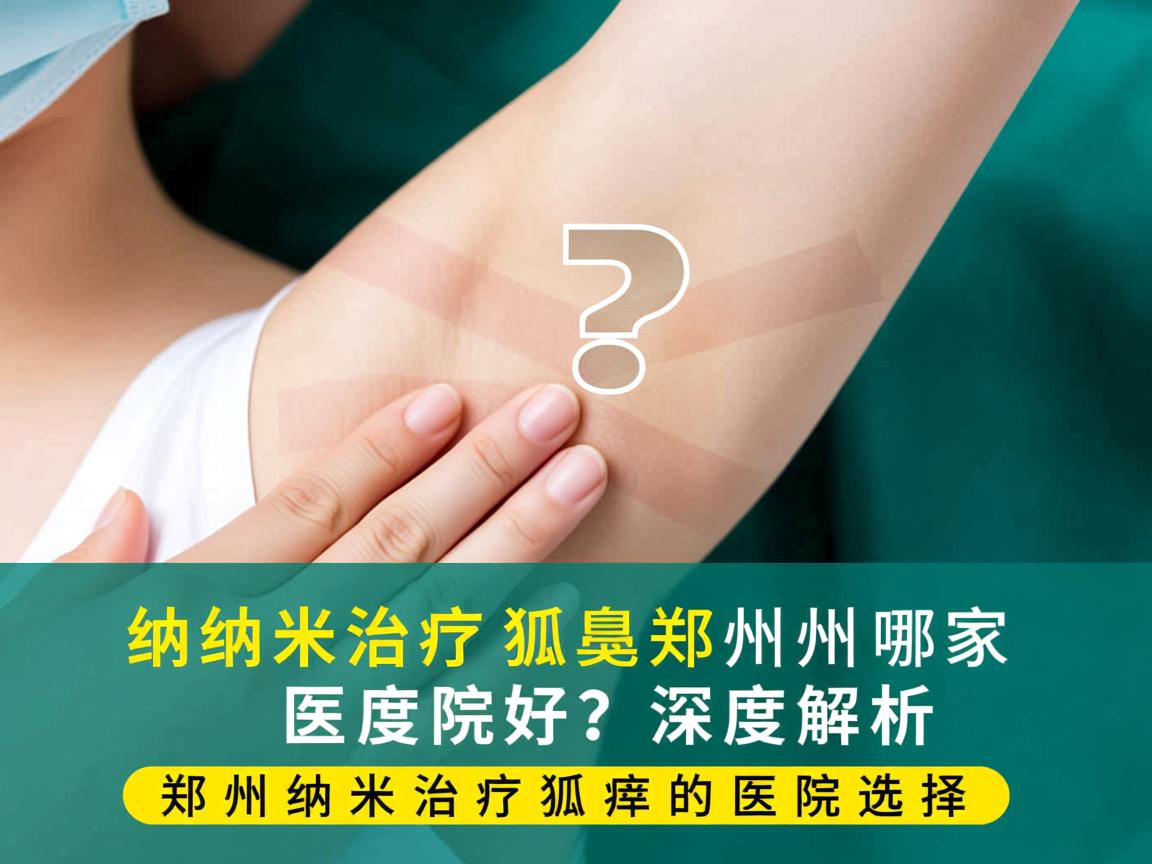 纳米治疗狐臭郑州哪家医院好?深度解析郑州纳米治疗狐臭的医院选择 纳米治疗狐臭郑州哪家医院好?深度解析郑州纳米治疗狐臭的医院选择