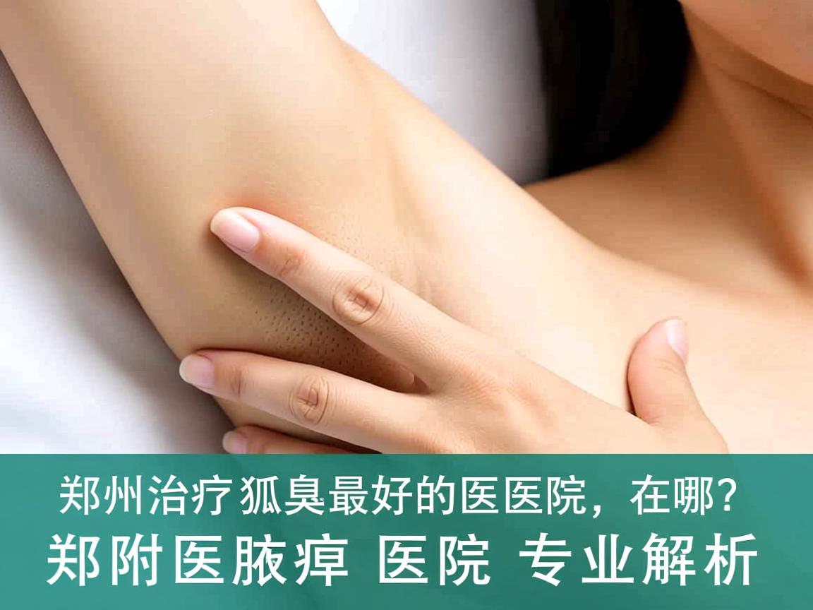 郑州治疗狐臭最好的医院在哪?郑州附医腋臭医院专业解析 郑州治疗狐臭最好的医院在哪?郑州附医腋臭医院专业解析