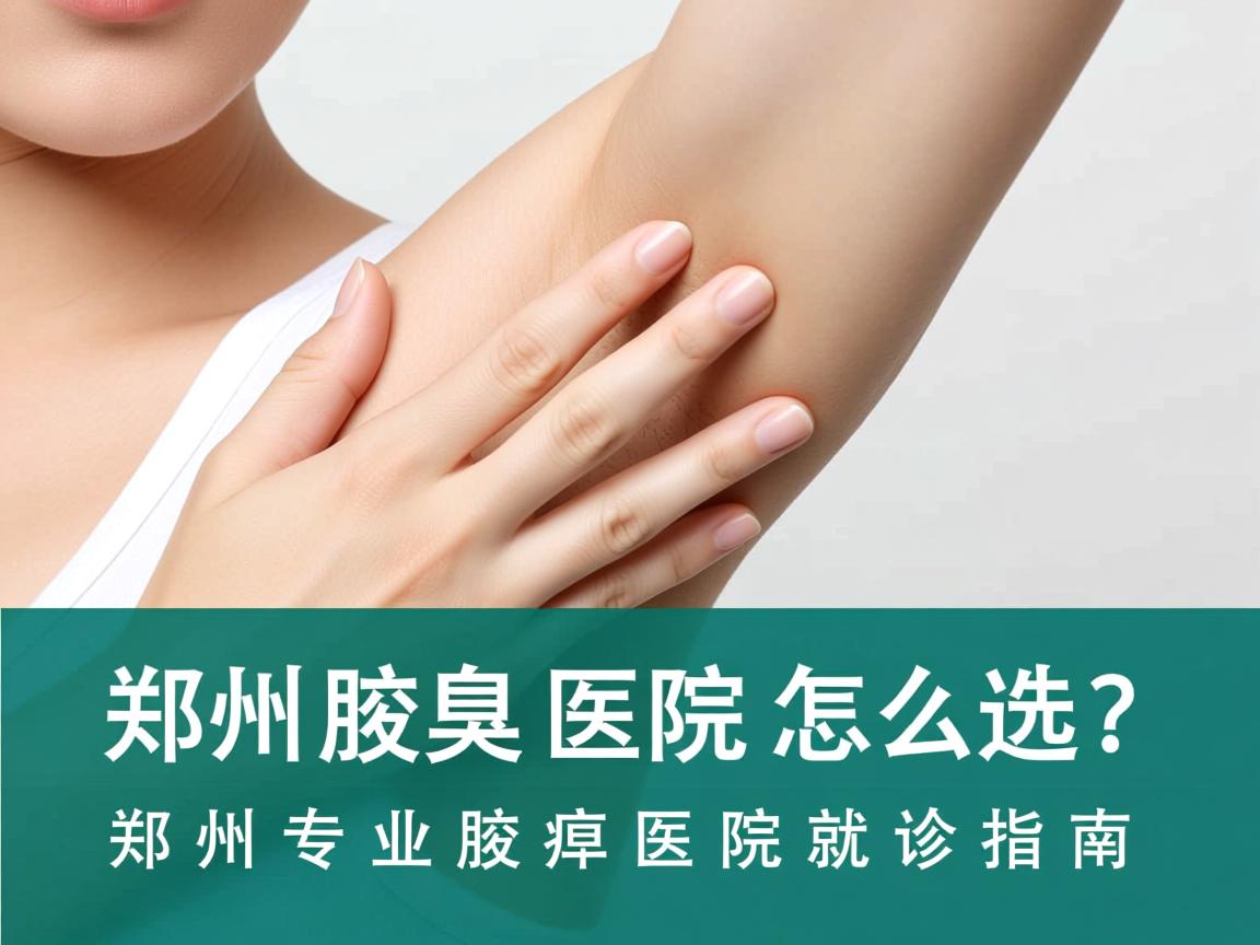 郑州腋臭医院怎么选?郑州专业腋臭医院就诊指南 郑州腋臭医院怎么选?郑州专业腋臭医院就诊指南