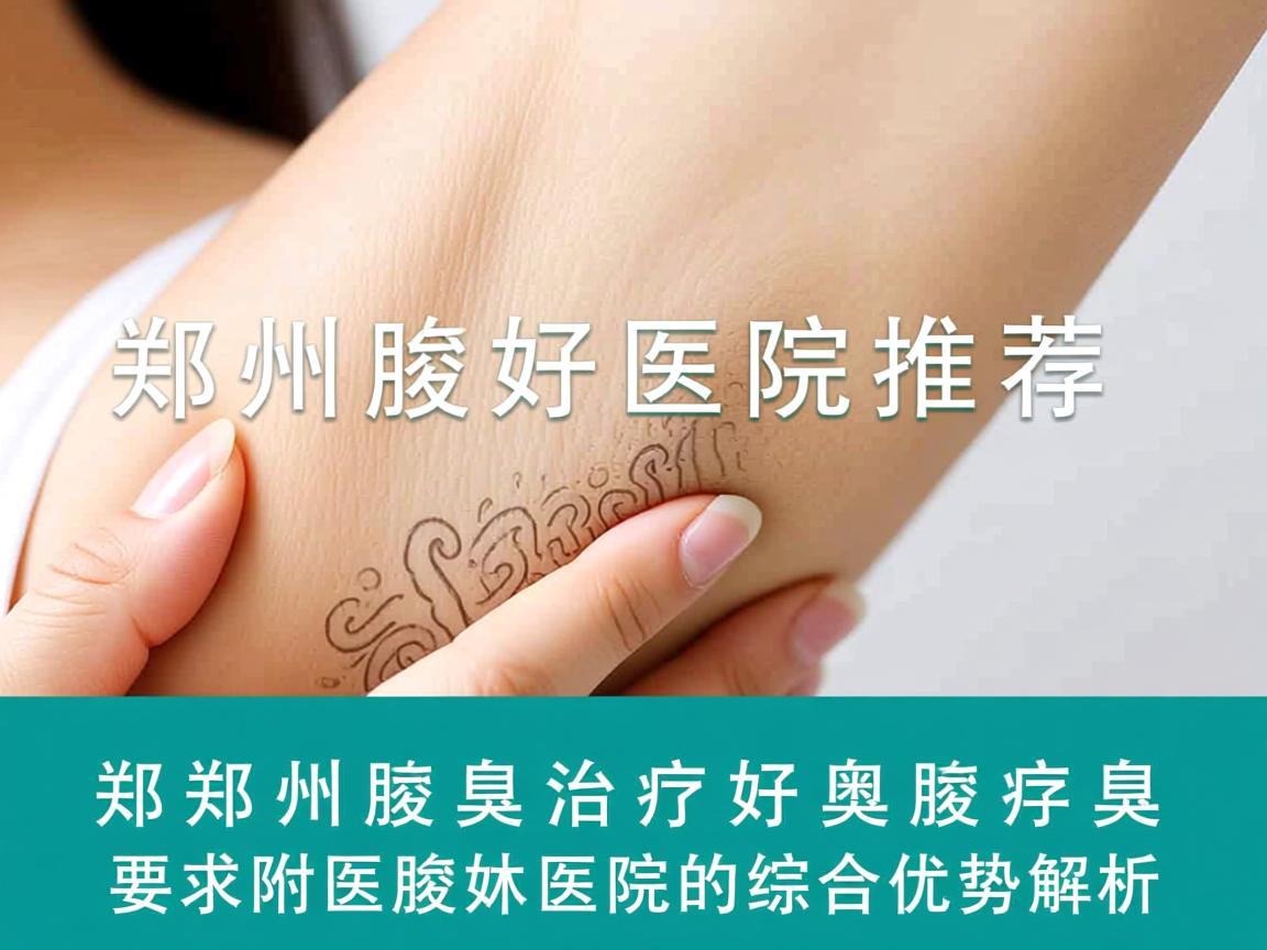 郑州腋臭治疗好医院推荐,郑州附医腋臭医院的综合优势解析 郑州腋臭治疗好医院推荐,郑州附医腋臭医院的综合优势解析