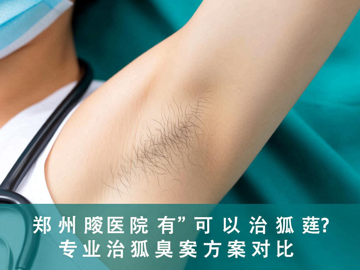 郑州附医腋臭医院解析,郑州医院有可以治狐臭的吗?专业治狐臭方案对比 郑州附医腋臭医院解析,郑州医院有可以治狐臭的吗?专业治狐臭方案对比
