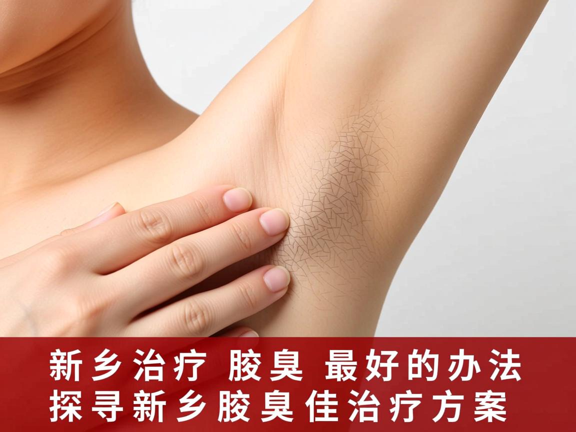 新乡治疗腋臭最好的办法,探寻新乡腋臭最佳治疗方案 新乡治疗腋臭最好的办法,探寻新乡腋臭最佳治疗方案