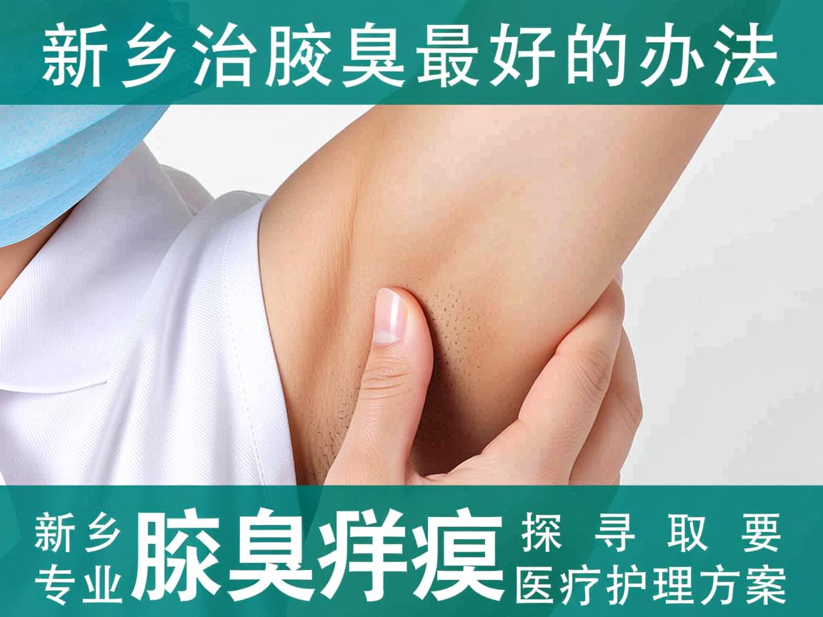 新乡治腋臭最好的办法,探寻新乡专业腋臭医疗护理方案 新乡治腋臭最好的办法,探寻新乡专业腋臭医疗护理方案