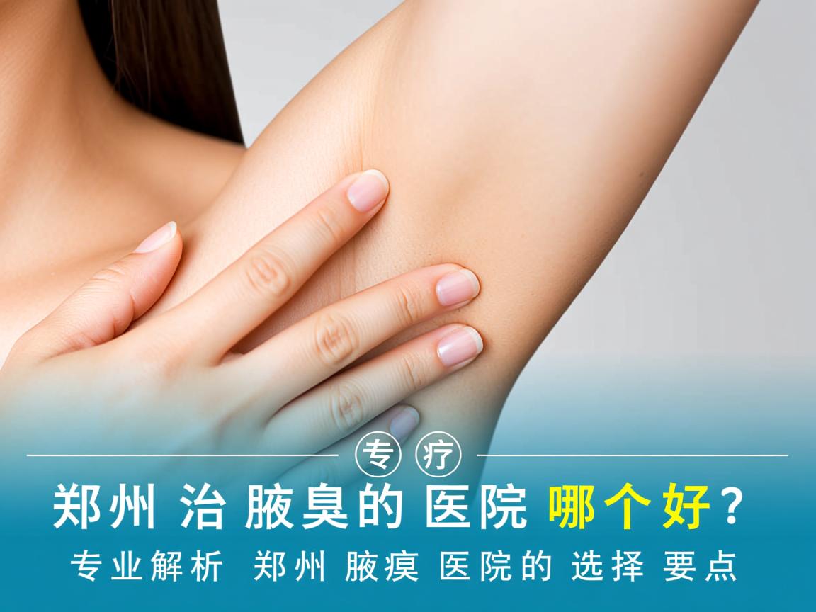 郑州治疗腋臭的医院哪个好？专业解析郑州腋臭医院的选择要点