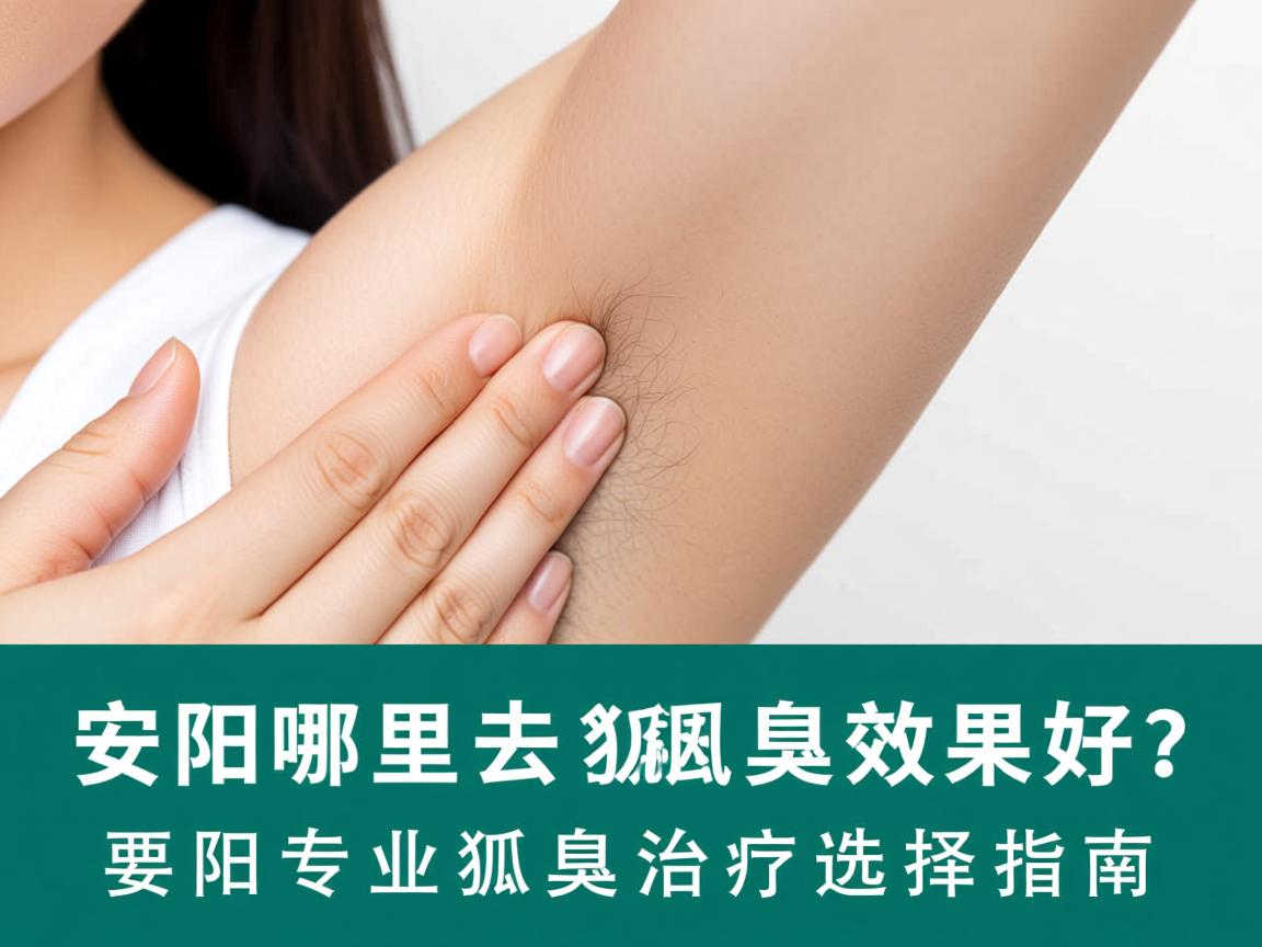安阳哪里去狐臭效果好？安阳专业狐臭治疗选择指南