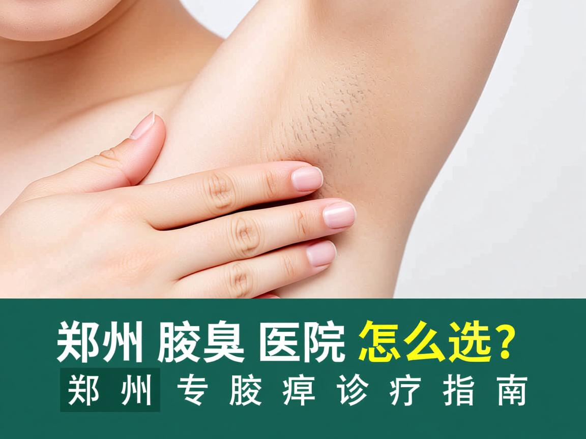 郑州腋臭医院怎么选？郑州专业腋臭诊疗指南