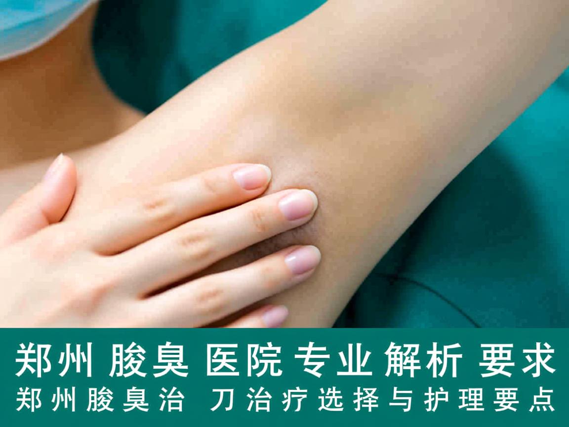 郑州腋臭医院专业解析,郑州腋臭开刀的治疗选择与护理要点 郑州腋臭医院专业解析,郑州腋臭开刀的治疗选择与护理要点