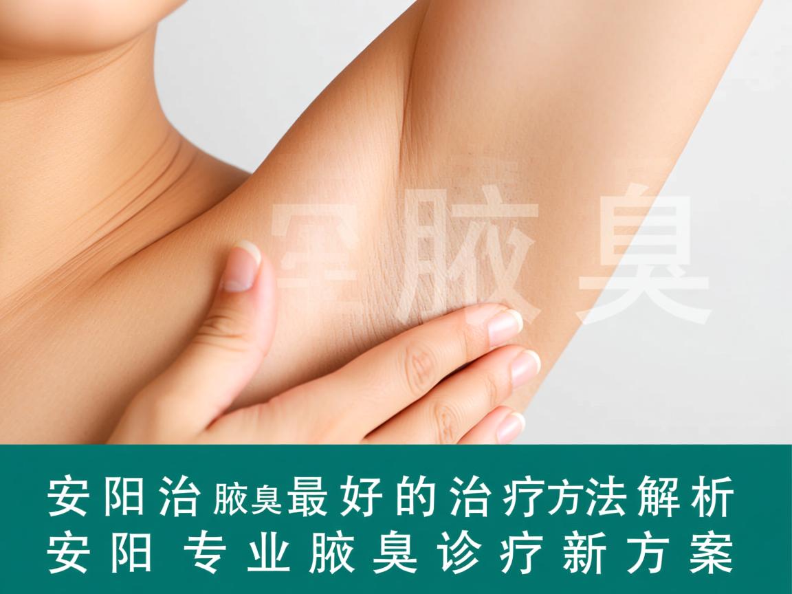 安阳治腋臭最好的治疗方法解析，安阳专业腋臭诊疗新方案