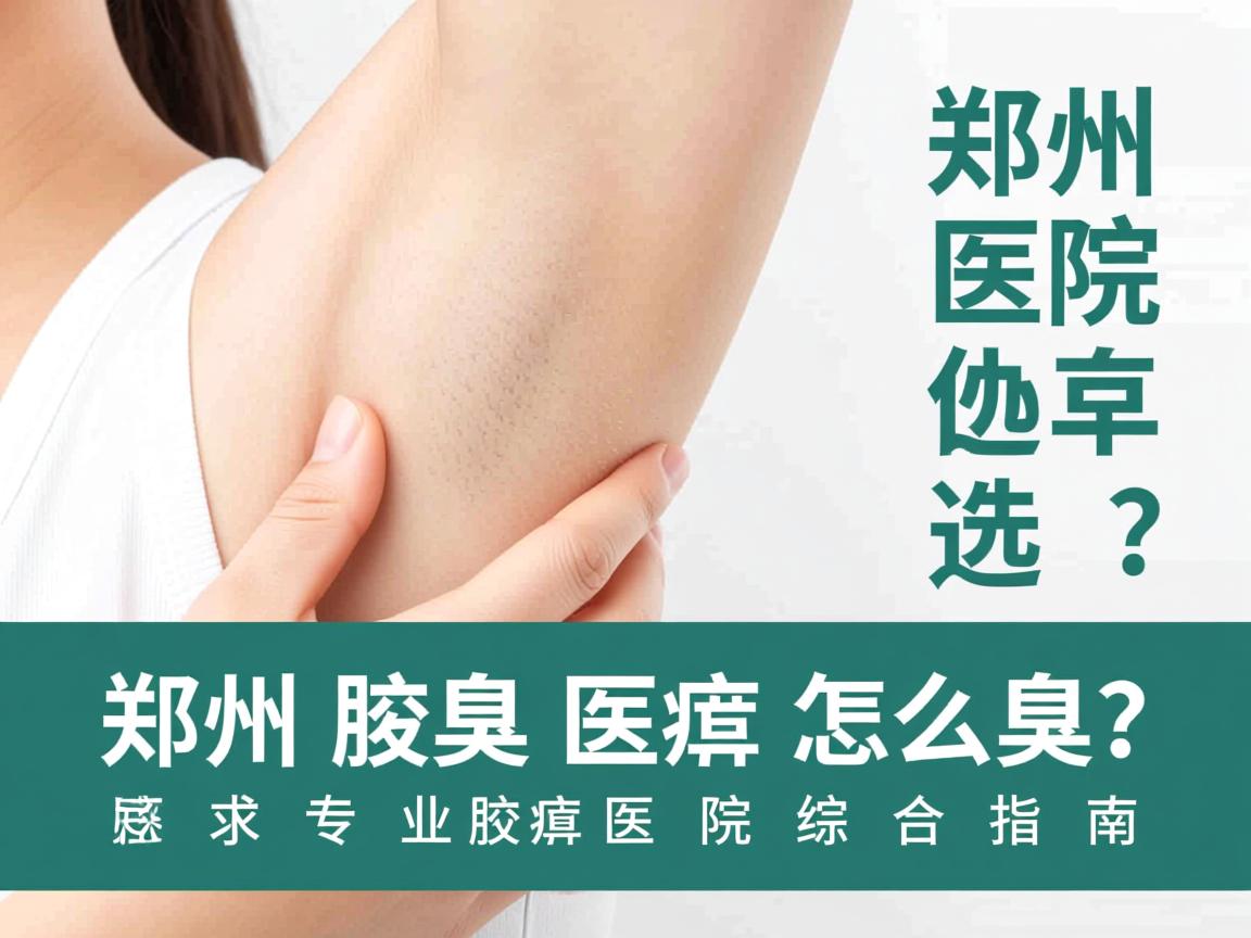 郑州腋臭医院怎么选？郑州专业腋臭医院综合指南