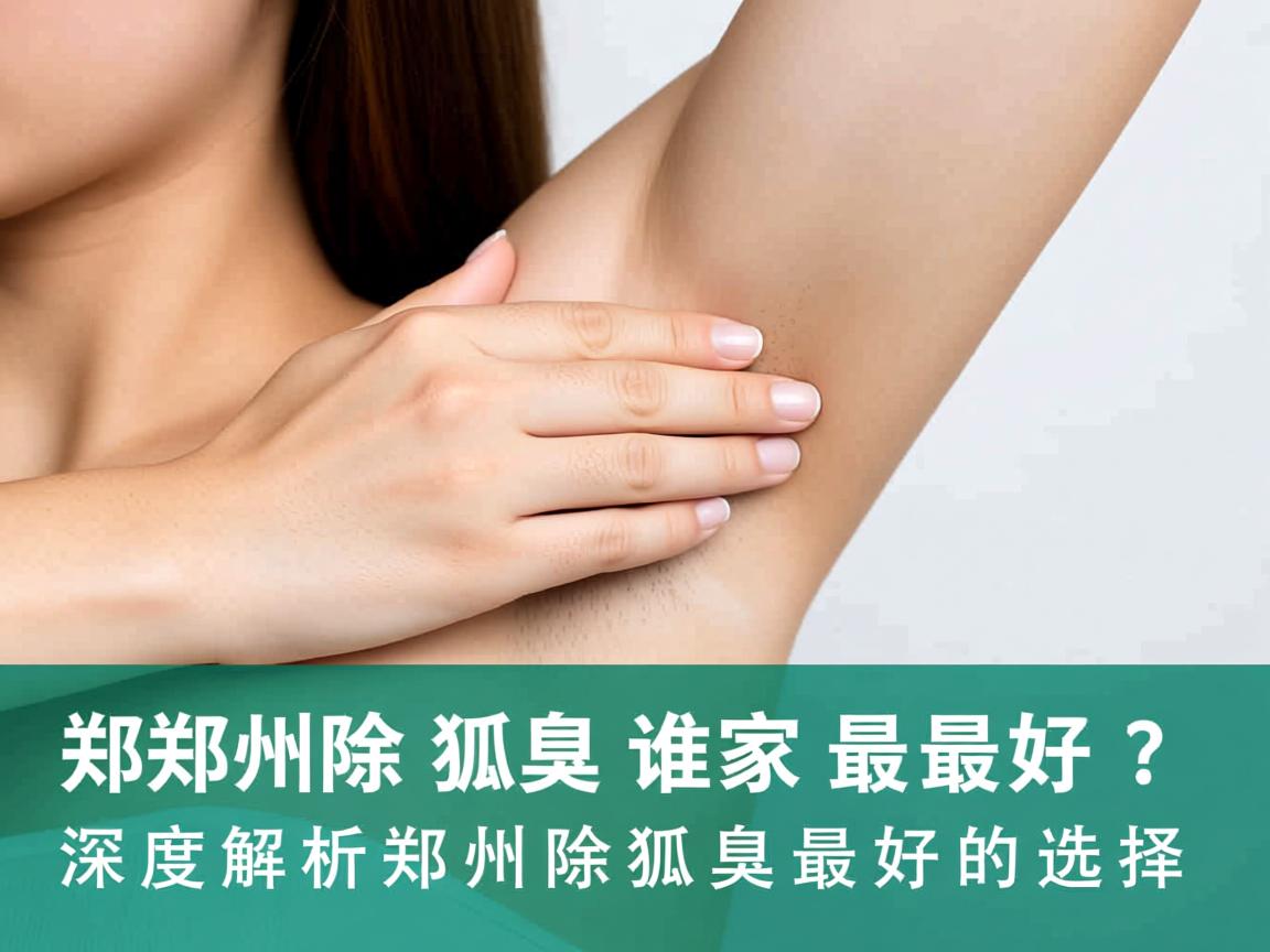 郑州除狐臭谁家最好？深度解析郑州除狐臭最好的选择