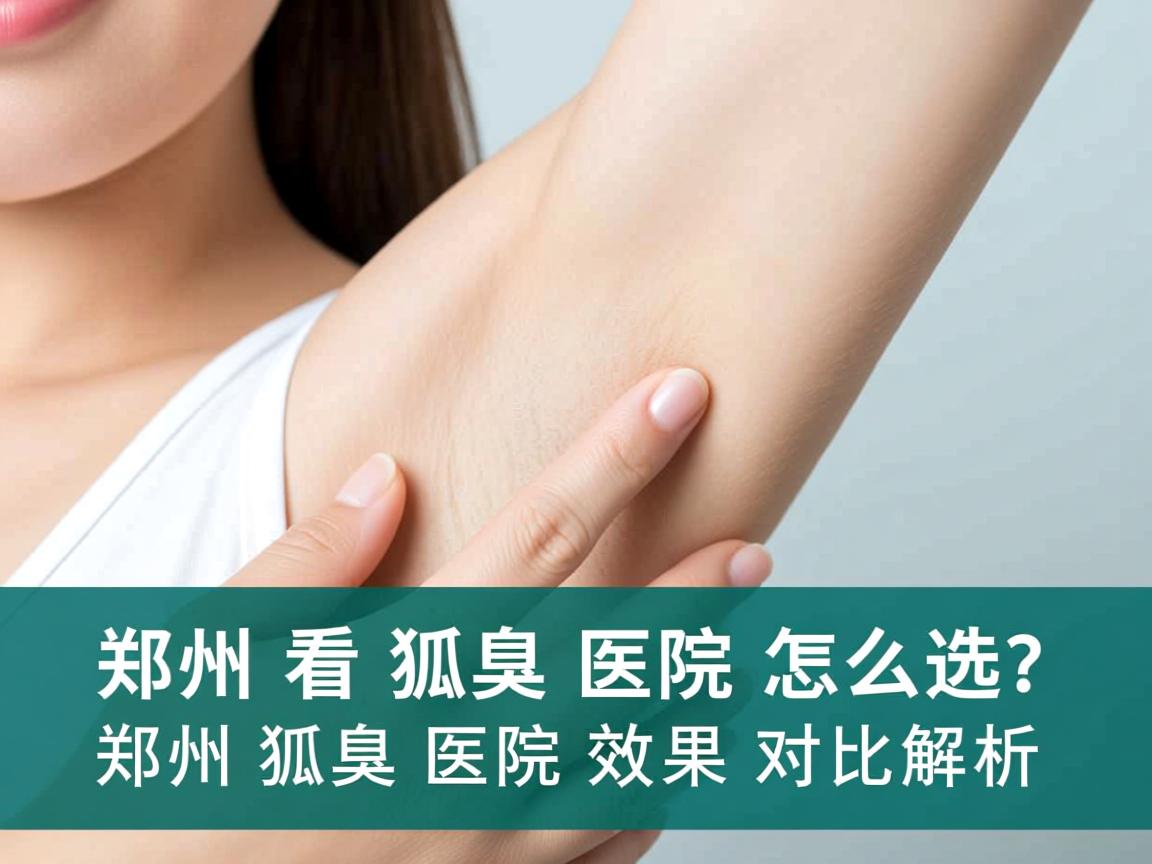 郑州看狐臭医院怎么选？郑州狐臭医院效果对比解析