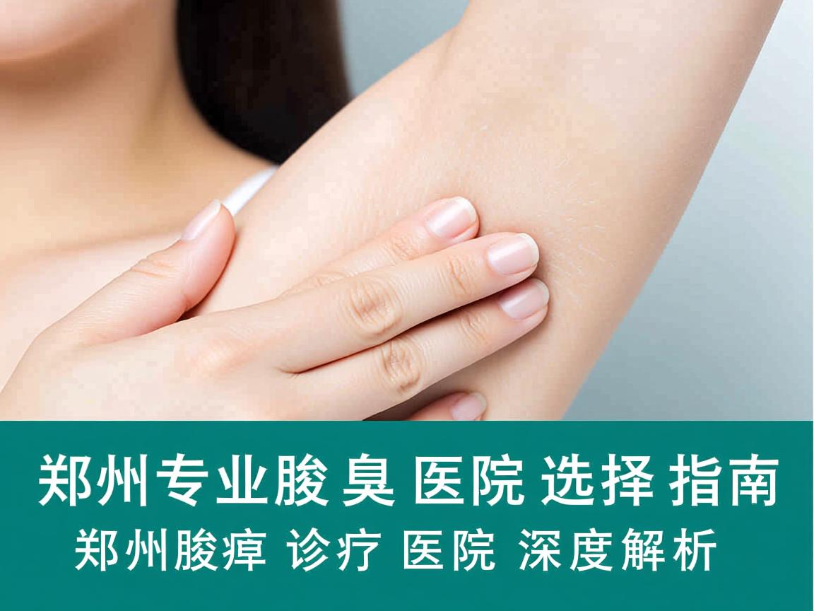 郑州专业腋臭医院选择指南，郑州腋臭诊疗医院深度解析