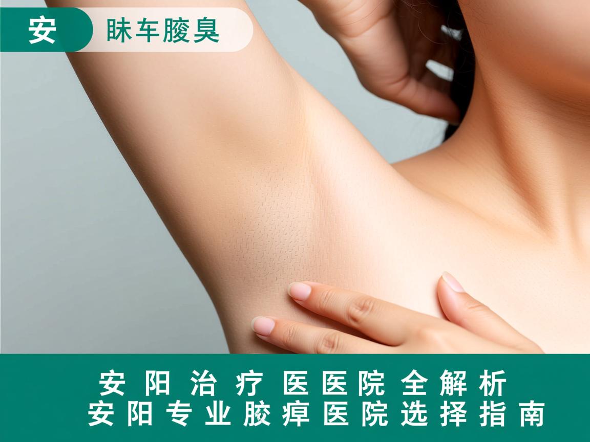 安阳治疗腋臭医院全解析，安阳专业腋臭医院选择指南