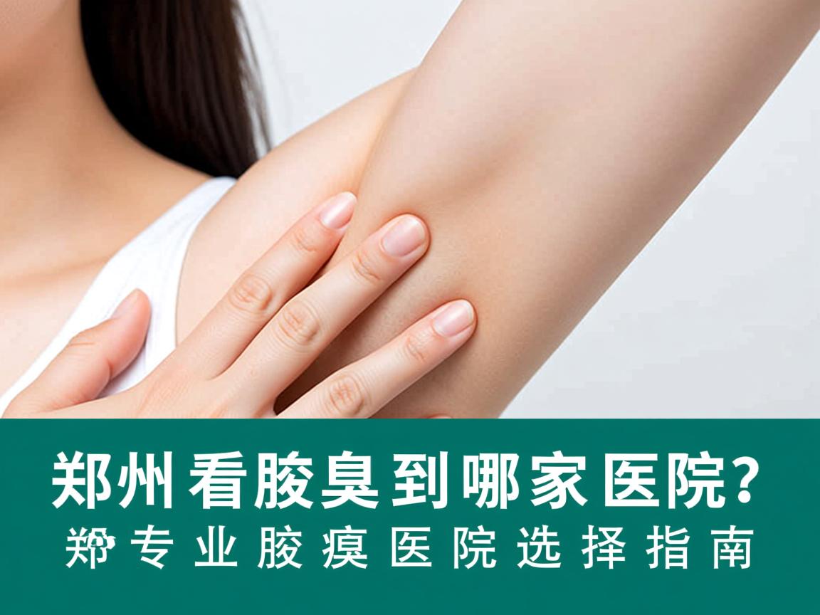 郑州看腋臭到哪家医院？郑州专业腋臭医院选择指南