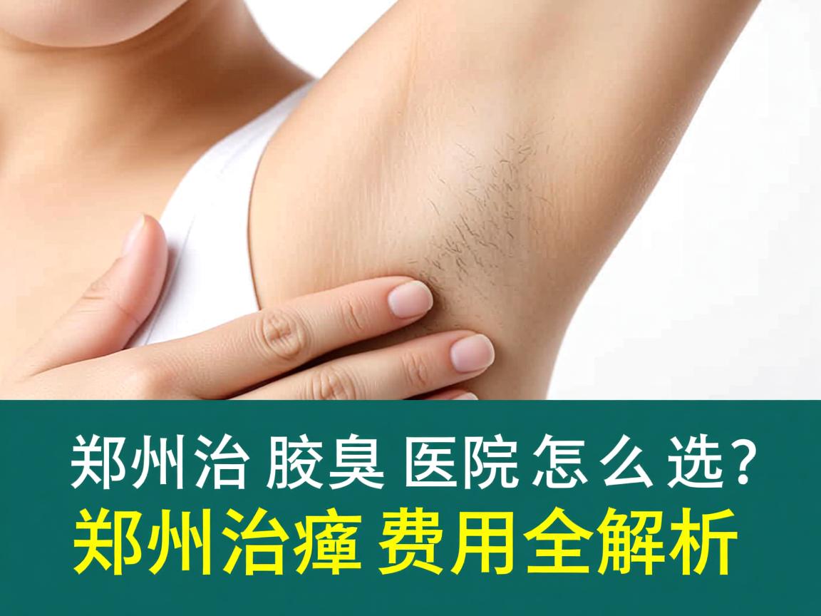 郑州治腋臭医院怎么选？郑州治腋臭费用全解析