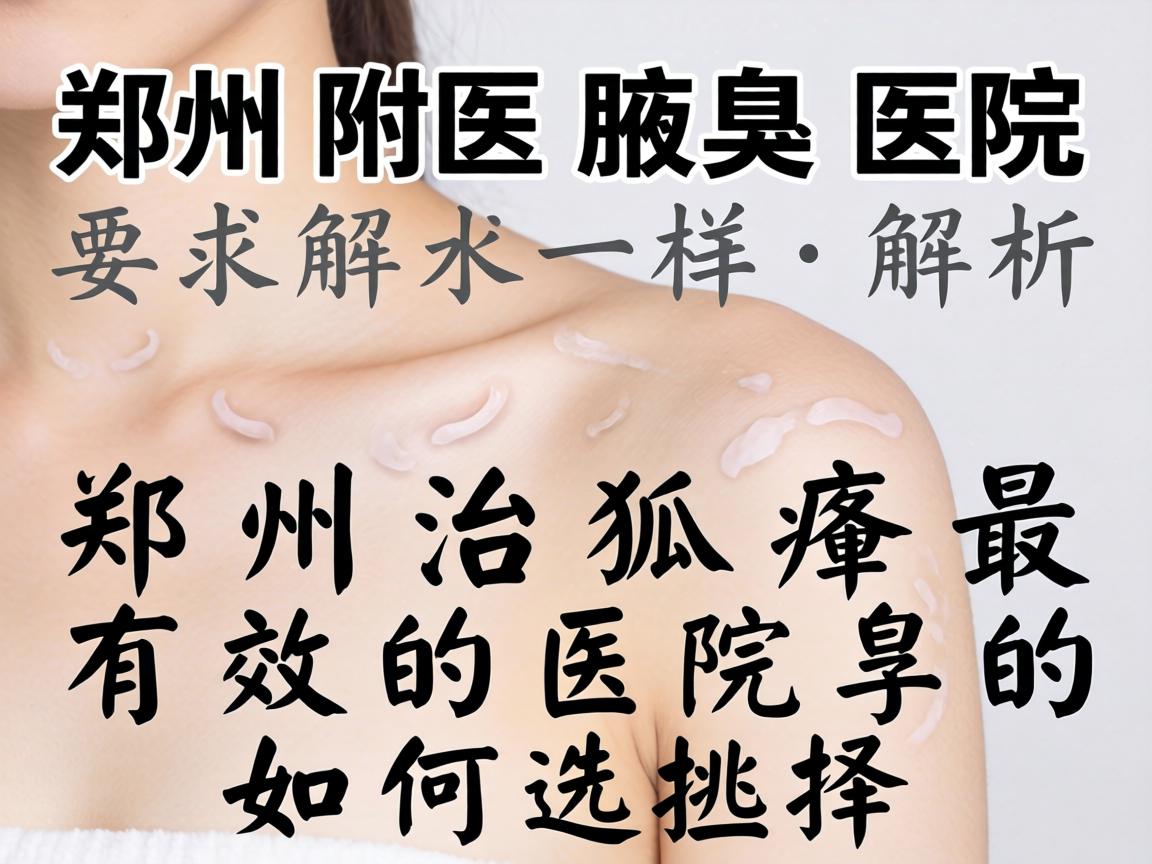 郑州附医腋臭医院解析,郑州治狐臭最有效的医院如何选择 郑州附医腋臭医院解析,郑州治狐臭最有效的医院如何选择