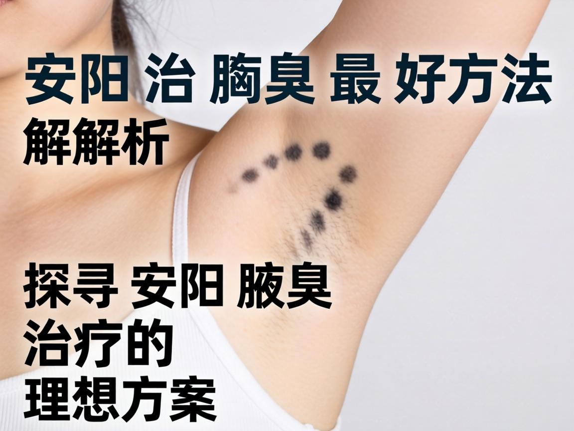 安阳治腋臭最好方法解析，探寻安阳腋臭治疗的理想方案