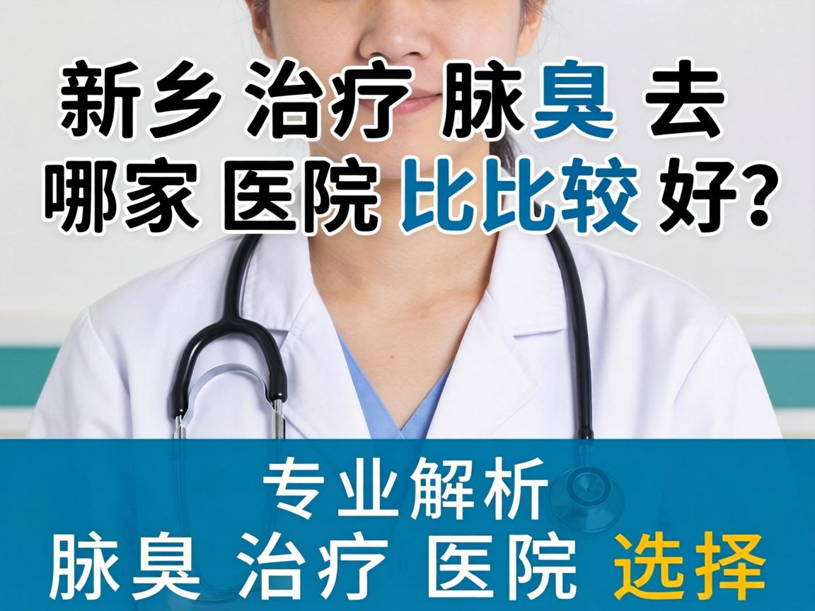 新乡治疗腋臭去哪家医院比较好？专业解析腋臭治疗医院选择