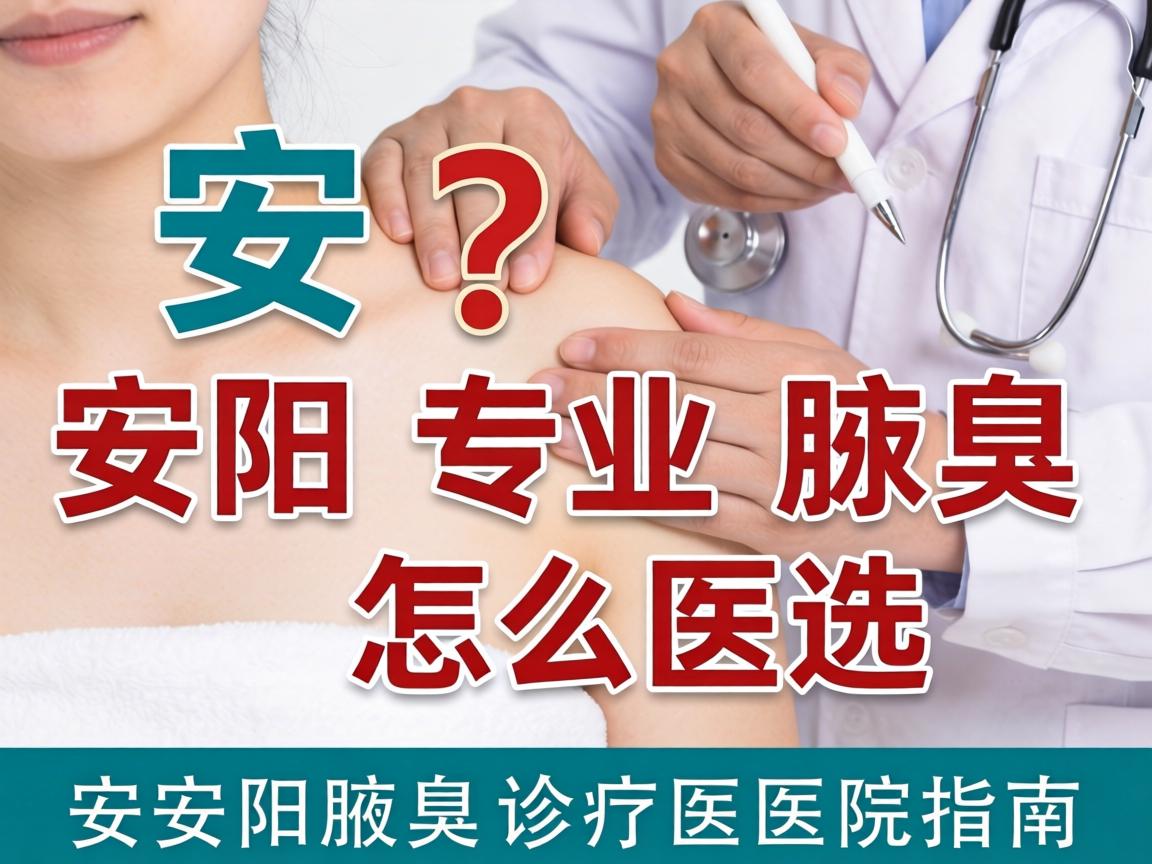 安阳专业腋臭医院怎么选？安阳腋臭诊疗医院指南