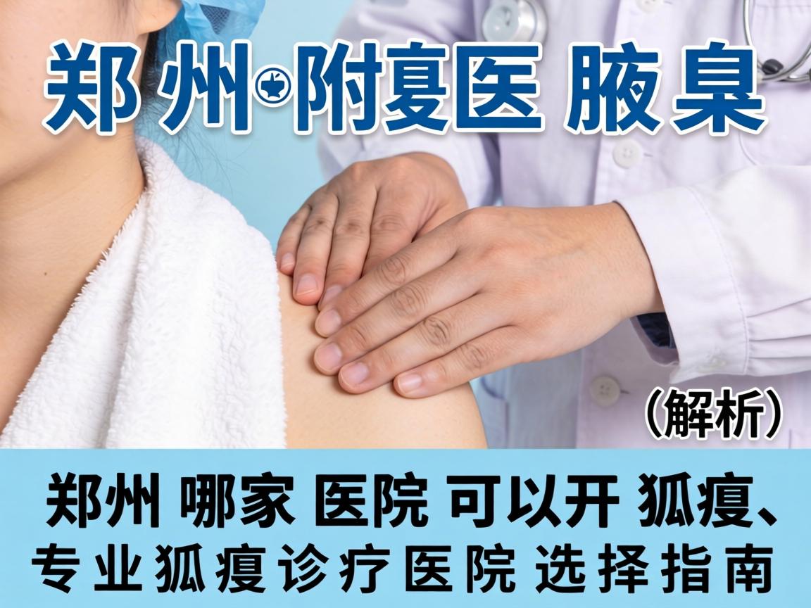 郑州附医腋臭医院解析，郑州哪家医院可以开狐臭，专业狐臭诊疗医院选择指南