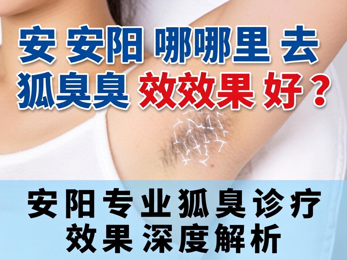 安阳哪里去狐臭效果好？安阳专业狐臭诊疗效果深度解析