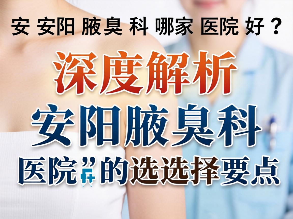 安阳腋臭科哪家医院好?深度解析安阳腋臭科医院的选择要点 安阳腋臭科哪家医院好?深度解析安阳腋臭科医院的选择要点