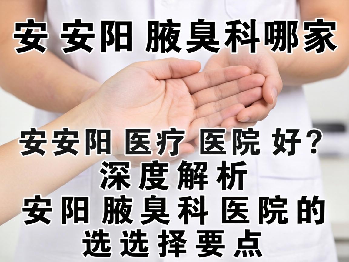 安阳腋臭科哪家医院好?深度解析安阳腋臭科医院的选择要点 安阳腋臭科哪家医院好?深度解析安阳腋臭科医院的选择要点