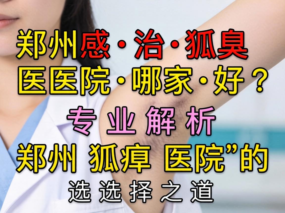 郑州治狐臭医院哪家好?专业解析郑州狐臭医院的选择之道 郑州治狐臭医院哪家好?专业解析郑州狐臭医院的选择之道