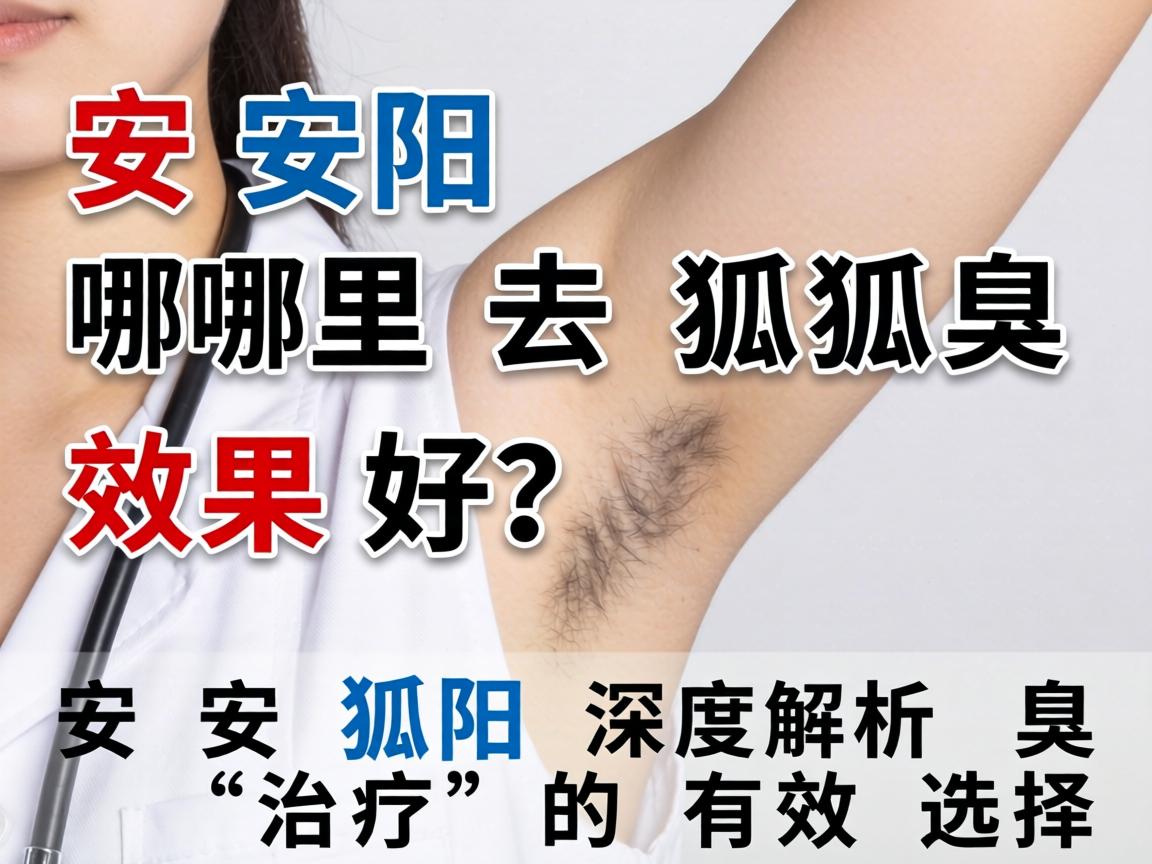 安阳哪里去狐臭效果好？深度解析安阳狐臭治疗的有效选择