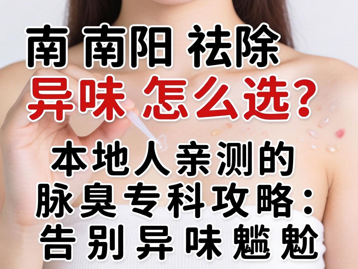 南阳祛除异味怎么选?本地人亲测的腋臭专科攻略,告别异味尴尬 南阳祛除异味怎么选?本地人亲测的腋臭专科攻略,告别异味尴尬