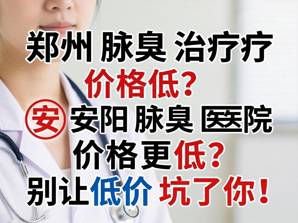 郑州腋臭治疗价格低？安阳腋臭医院价格更低？别让低价坑了你！