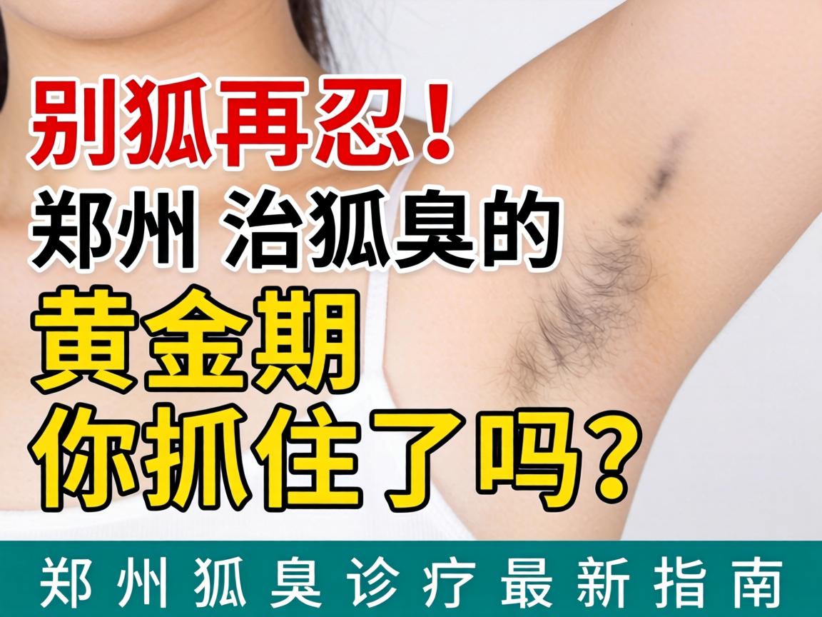 狐臭别再忍！郑州治狐臭的黄金期你抓住了吗？郑州狐臭诊疗最新指南