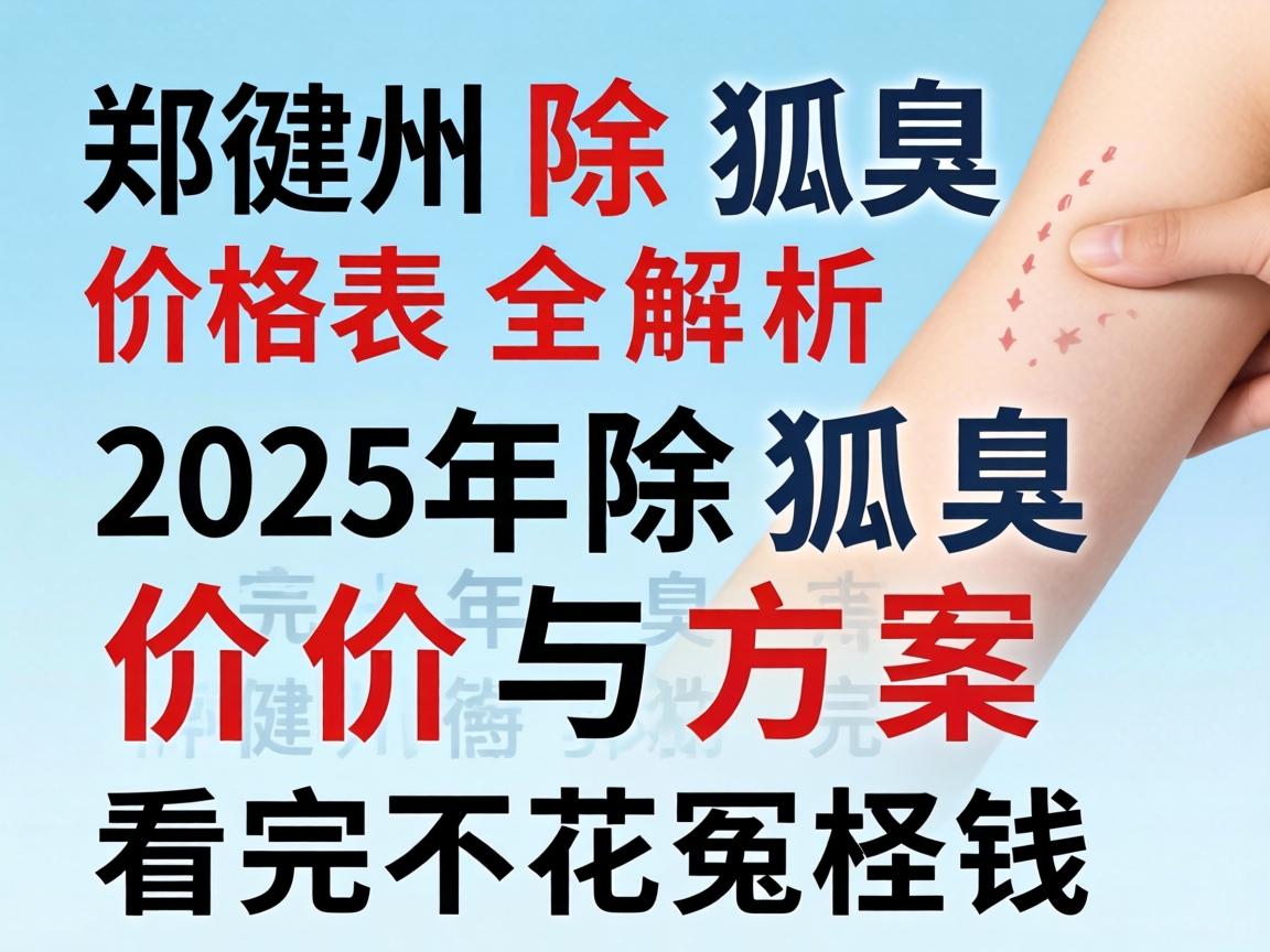 郑州除狐臭价格表全解析,2025年除狐臭价格与方案,看完不花冤枉钱 郑州除狐臭价格表全解析,2025年除狐臭价格与方案,看完不花冤枉钱