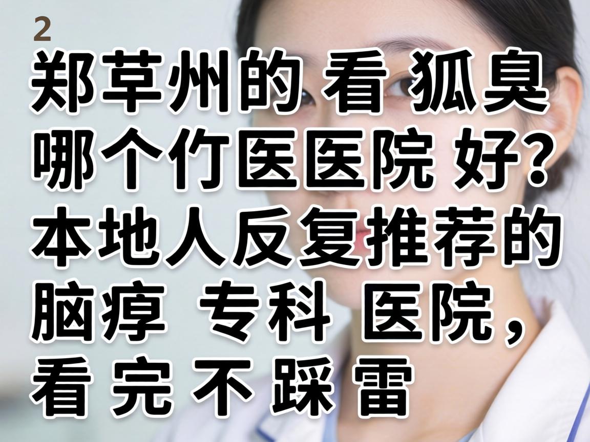 郑州看狐臭哪个医院好?本地人反复推荐的腋臭专科医院,看完不踩雷 郑州看狐臭哪个医院好?本地人反复推荐的腋臭专科医院,看完不踩雷