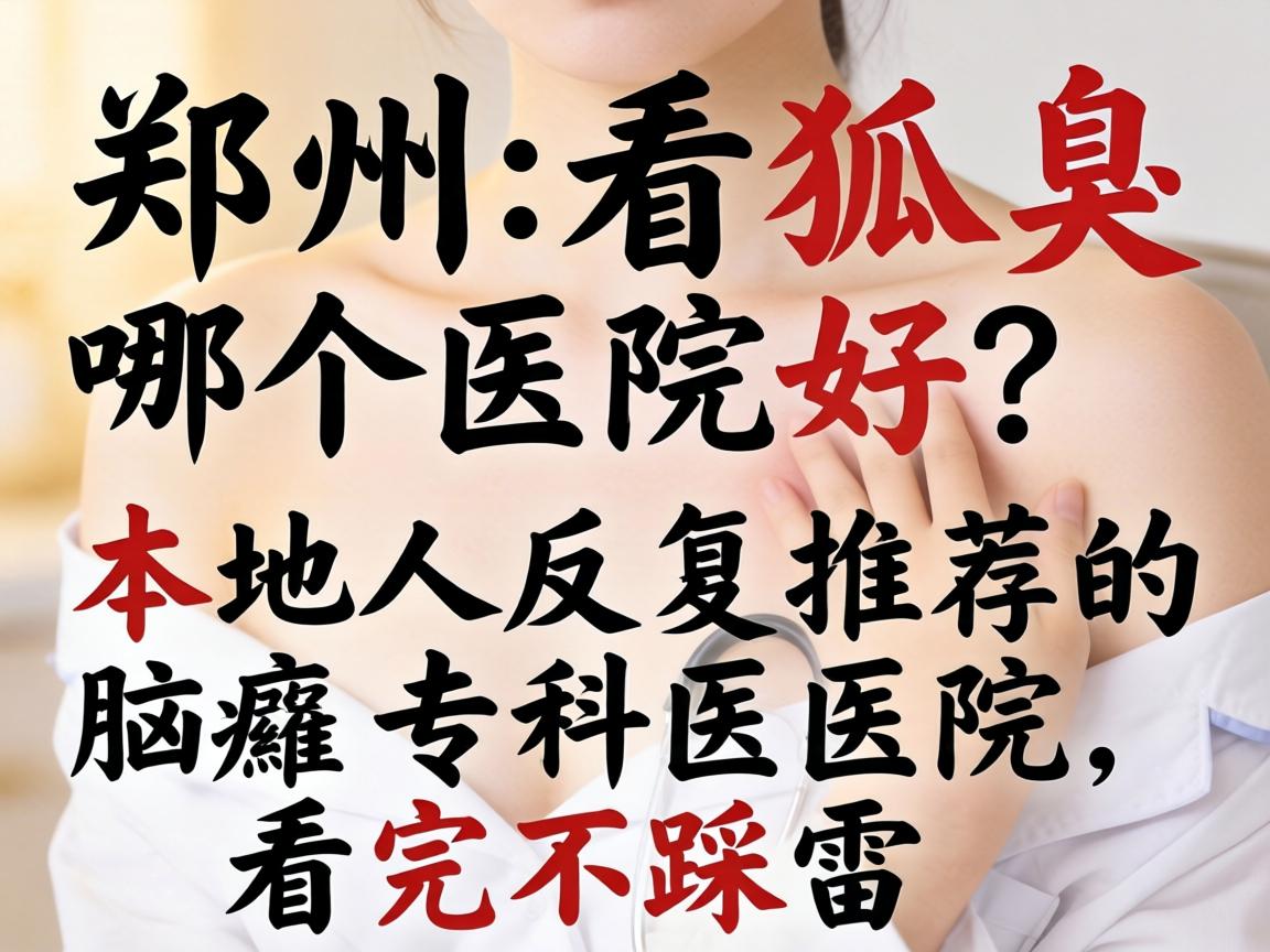 郑州看狐臭哪个医院好?本地人反复推荐的腋臭专科医院,看完不踩雷 郑州看狐臭哪个医院好?本地人反复推荐的腋臭专科医院,看完不踩雷