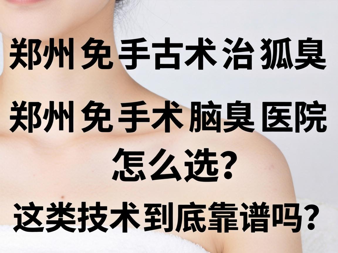 郑州免手术治狐臭,郑州免手术腋臭医院怎么选?这类技术到底靠谱吗? 郑州免手术治狐臭,郑州免手术腋臭医院怎么选?这类技术到底靠谱吗?
