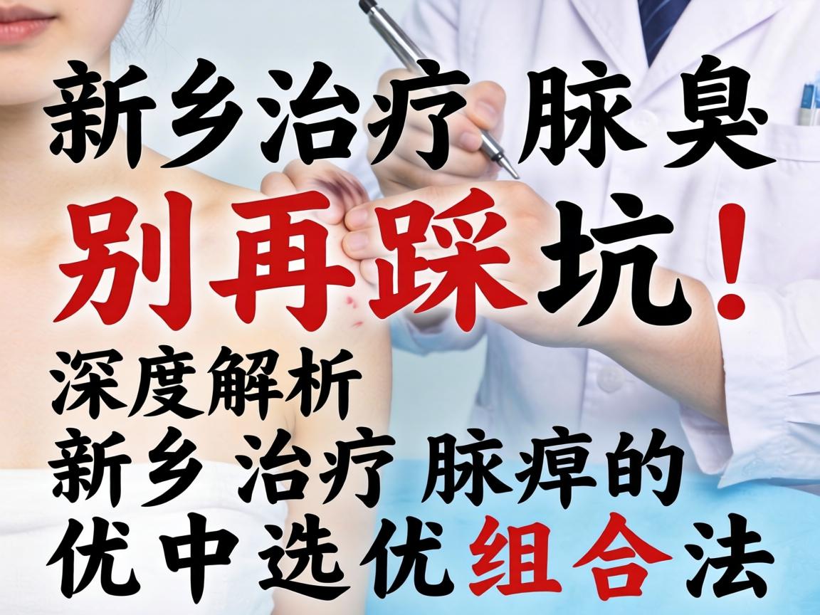 新乡治疗腋臭,别再踩坑!深度解析新乡治疗腋臭的优中选优组合法 新乡治疗腋臭,别再踩坑!深度解析新乡治疗腋臭的优中选优组合法