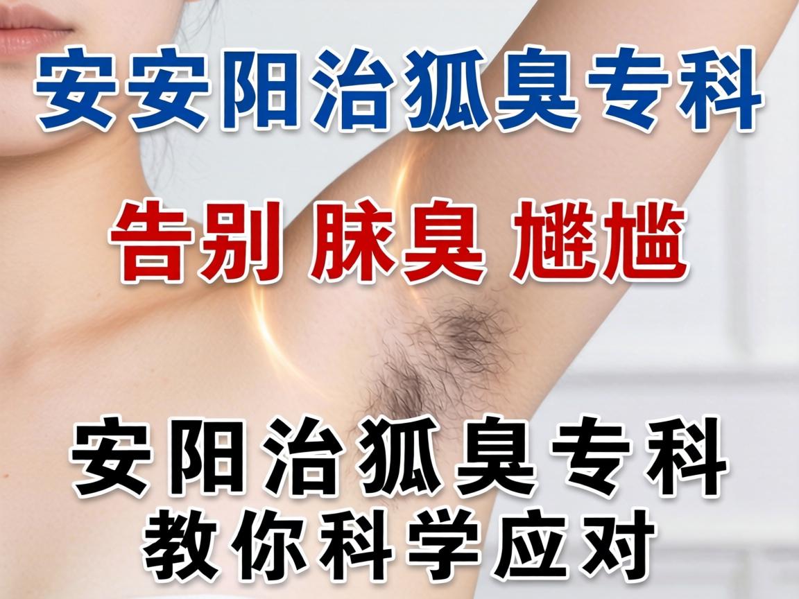 安阳治狐臭专科,告别腋臭尴尬,安阳治狐臭专科教你科学应对 安阳治狐臭专科,告别腋臭尴尬,安阳治狐臭专科教你科学应对