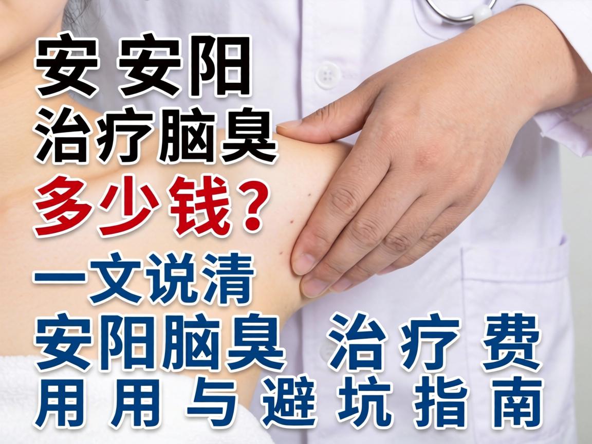 安阳治疗腋臭多少钱?一文说清安阳腋臭治疗费用与避坑指南 安阳治疗腋臭多少钱?一文说清安阳腋臭治疗费用与避坑指南