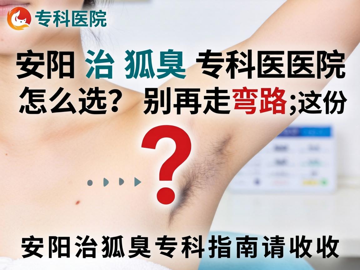 安阳治狐臭专科医院怎么选？别再走弯路，这份安阳治狐臭专科指南请收好
