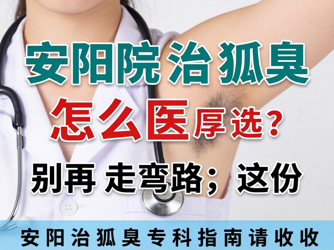 安阳治狐臭专科医院怎么选？别再走弯路，这份安阳治狐臭专科指南请收好