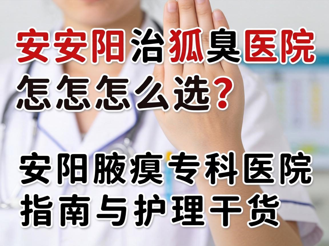 安阳治狐臭医院怎么选?安阳腋臭专科医院指南与护理干货 安阳治狐臭医院怎么选?安阳腋臭专科医院指南与护理干货