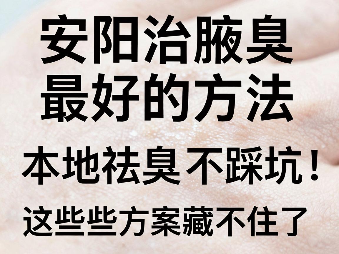 安阳治腋臭最好的方法,本地祛臭不踩坑,这些方案藏不住了 安阳治腋臭最好的方法,本地祛臭不踩坑,这些方案藏不住了