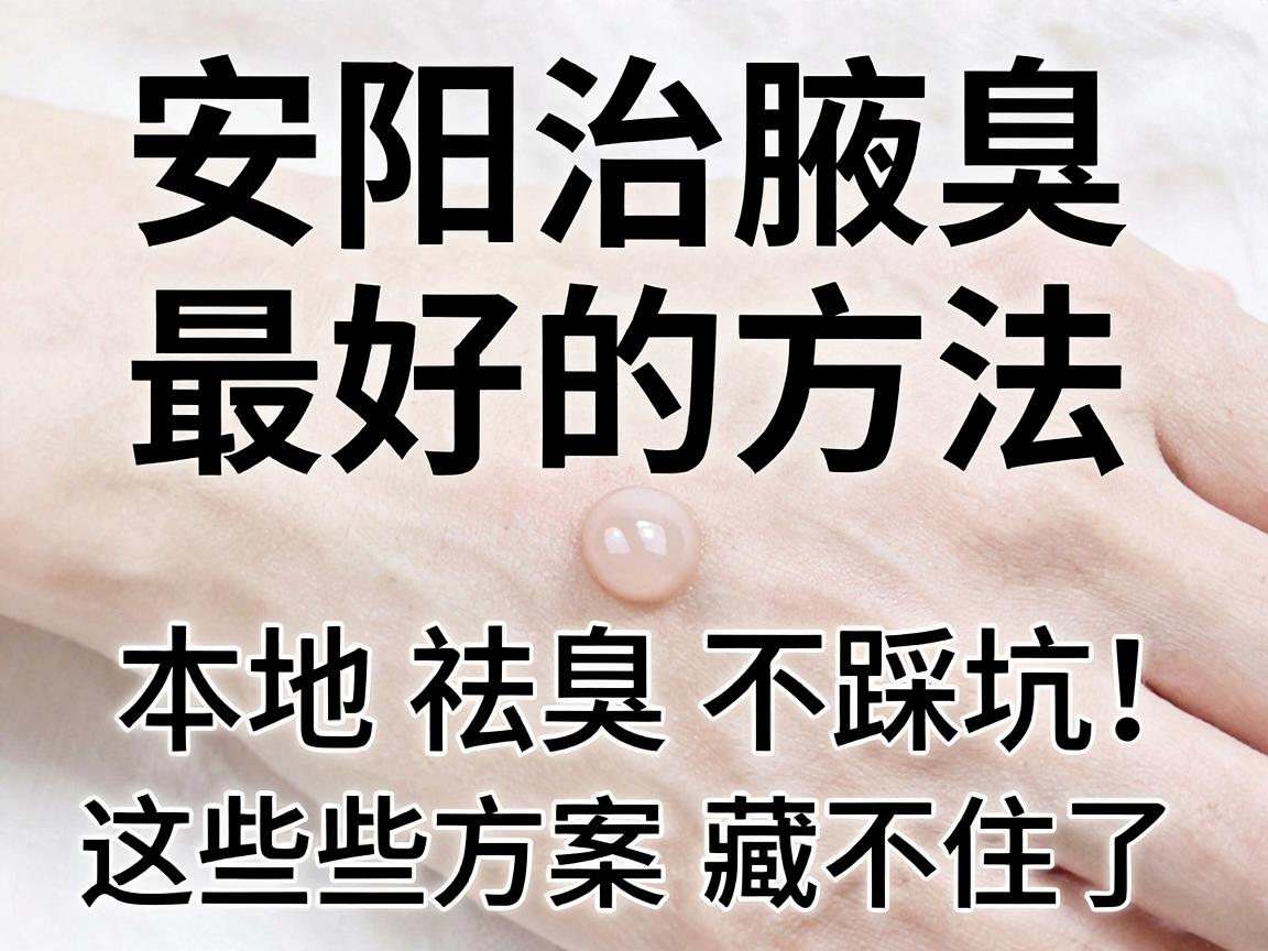 安阳治腋臭最好的方法,本地祛臭不踩坑,这些方案藏不住了 安阳治腋臭最好的方法,本地祛臭不踩坑,这些方案藏不住了