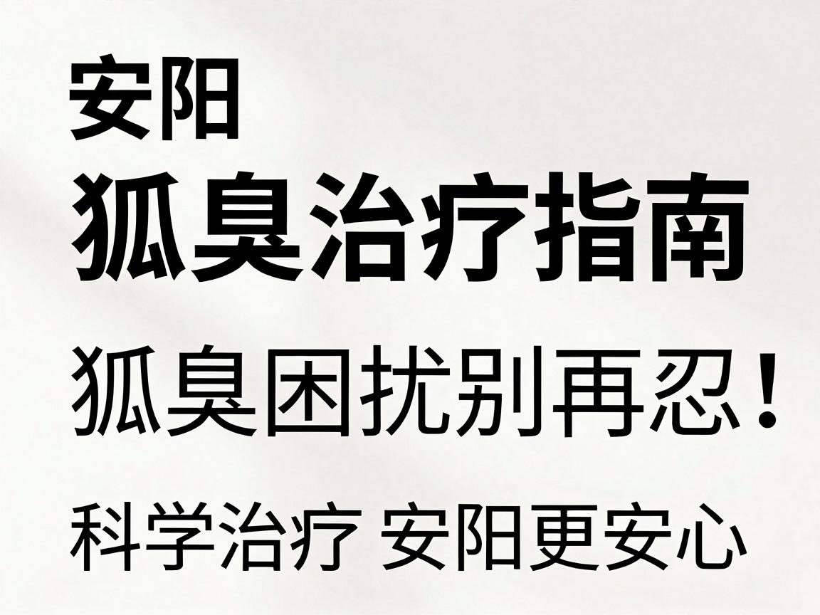 安阳狐臭治疗指南,狐臭困扰别再忍,科学治疗安阳更安心 安阳狐臭治疗指南,狐臭困扰别再忍,科学治疗安阳更安心