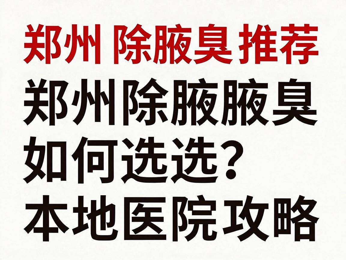 郑州除腋臭医院推荐,郑州除腋臭如何选?本地医院实测攻略 郑州除腋臭医院推荐,郑州除腋臭如何选?本地医院实测攻略