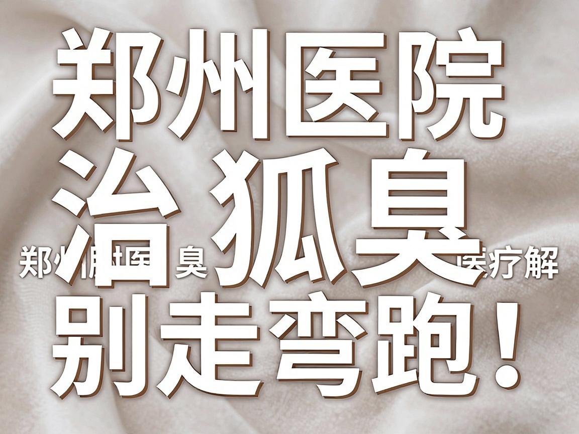 郑州医院治狐臭,别走弯路!郑州附医腋臭医疗全解析 郑州医院治狐臭,别走弯路!郑州附医腋臭医疗全解析