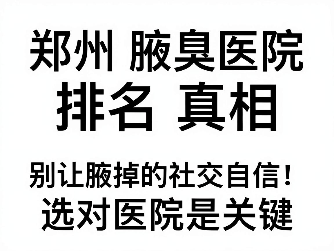 郑州腋臭医院排名真相,别让腋臭毁掉你的社交自信,选对医院是关键 郑州腋臭医院排名真相,别让腋臭毁掉你的社交自信,选对医院是关键